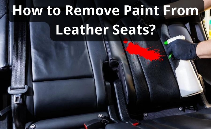 How To Remove Paint From Leather Seats: Top 9 Best Tips
